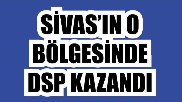 Sivas’ın o bölgesinde Demokratik Sol Parti kazandı