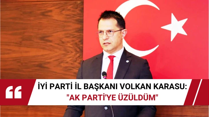 İYİ Parti İl Başkanı Volkan Karasu: 'AK Parti'ye Üzüldüm'