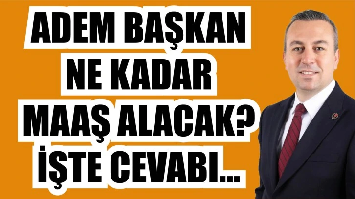 Adem Başkan Ne Kadar  Maaş Alacak?  İşte Cevabı...