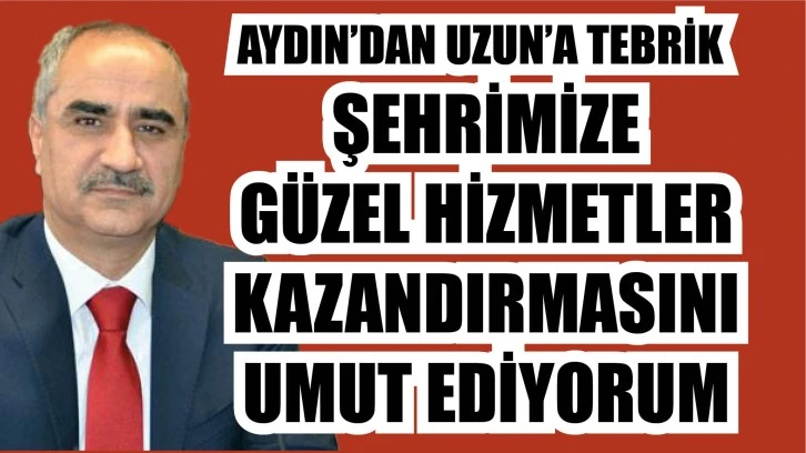 Aydın'dan Uzun'a Tebrik: Şehrimize Güzel Hizmetler Kazandırmasını Umut Ediyorum