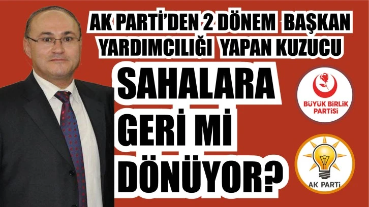 AK Parti'den 2 Dönem Başkan Yardımcılığı Yapan Kuzucu Sahalara Geri Mi Dönüyor? 