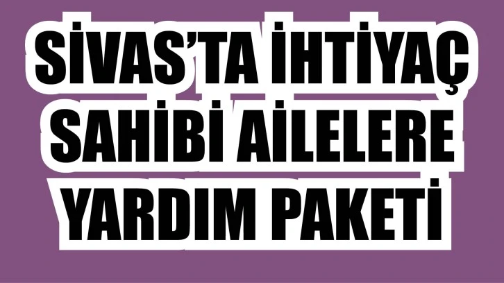 Sivas’ta İhtiyaç Sahibi Ailelere  Yardım Paketi 