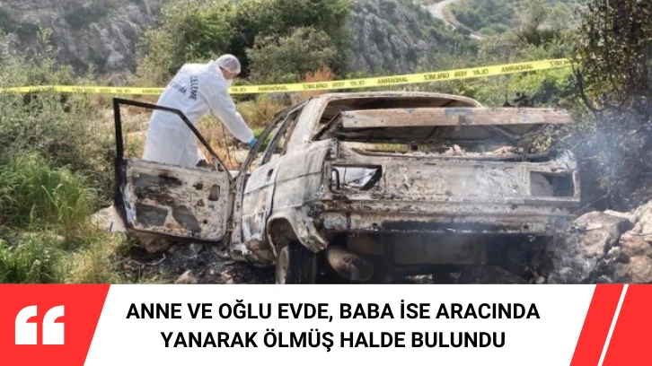 Anne ve Oğlu Evde, Baba İse Aracında Yanarak Ölmüş Halde Bulundu