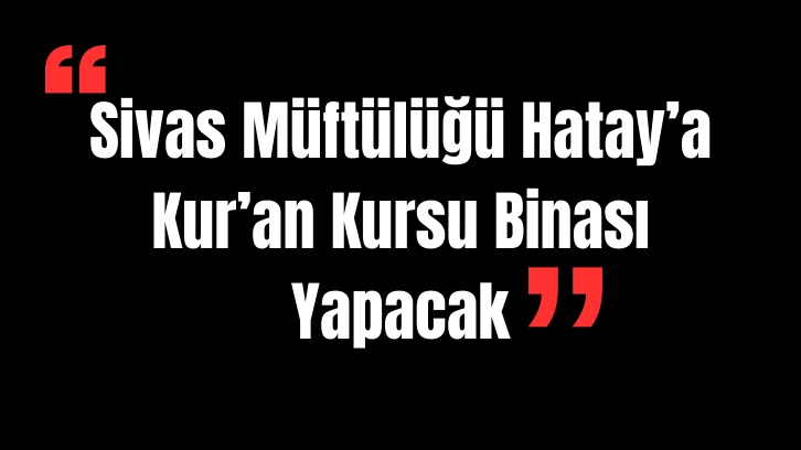 Sivas Müftülüğü Hatay’a Kur’an Kursu Binası Yapacak