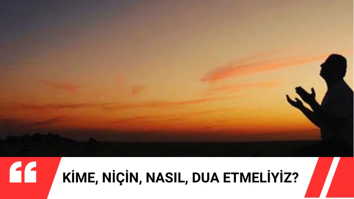 Kime, Niçin, Nasıl, Dua Etmeliyiz?