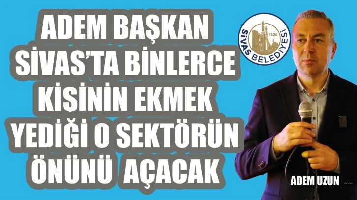 Adem Başkan Sivas’ta Binlerce Kişinin Ekmek Yediği O Sektörün Önünü Açacak
