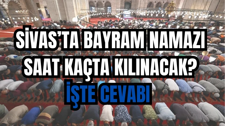  Sivas’ta Bayram Namazı Saat Kaçta Kılınacak? İşte Cevabı