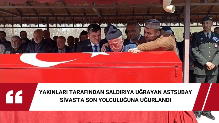 Yakınları Tarafından Saldırıya Uğrayan Astsubay Sivas'ta Son Yolculuğuna Uğurlandı 