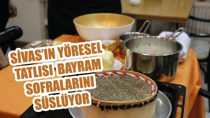Sivas'ın Yöresel Tatlısı Bayram Sofralarını Süslüyor  