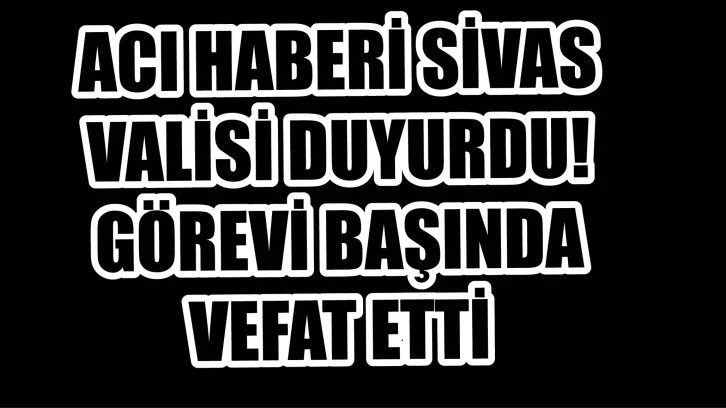 Acı Haberi Sivas Valisi Duyurdu! Görevi Başında Vefat Etti