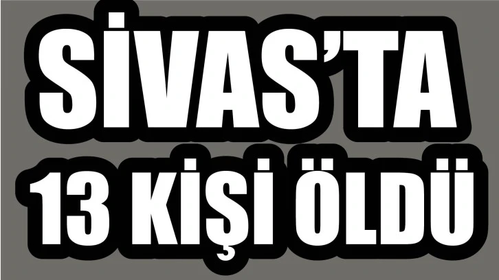 Sivas'ta 13 Kişi Öldü!