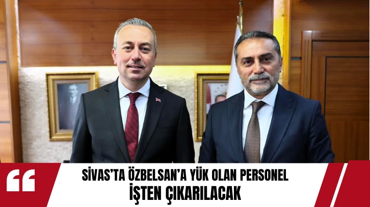 Sivas’ta ÖZBELSAN’a Yük Olan Personel İşten Çıkarılacak