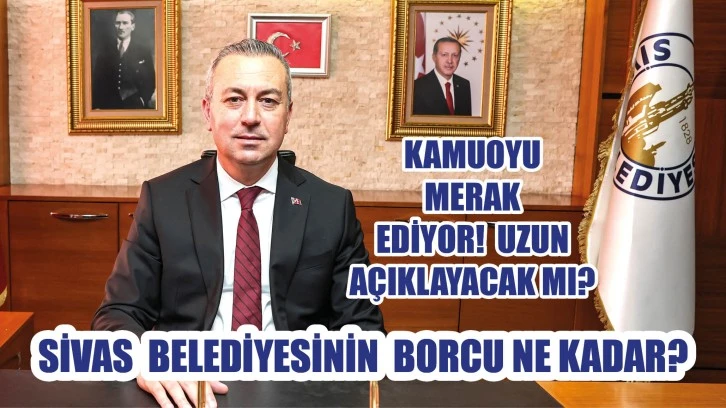Sivas Belediyesinin Borcu Ne Kadar? Kamuoyu Merak Ediyor, Uzun Açıklayacak Mı?