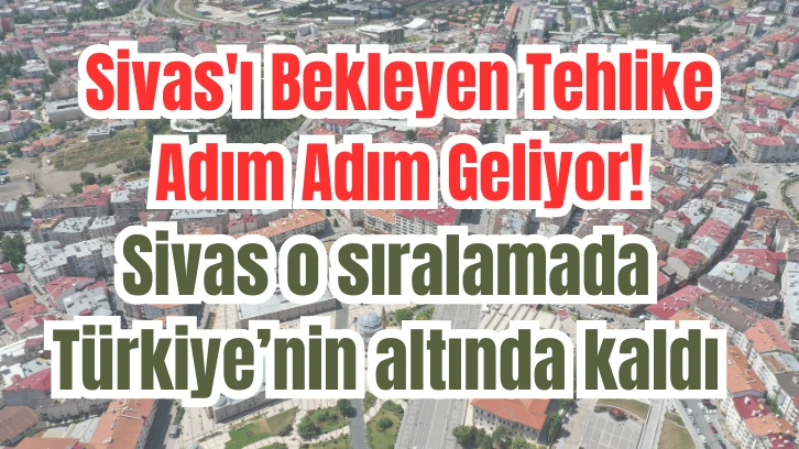 Sivas'ı Bekleyen Tehlike Adım Adım Geliyor! Sivas o sıralamada Türkiye’nin altında kaldı 
