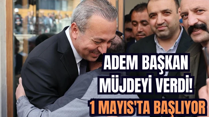 Adem Başkan Müjdeyi Verdi! 1 Mayıs'ta Başlıyor 