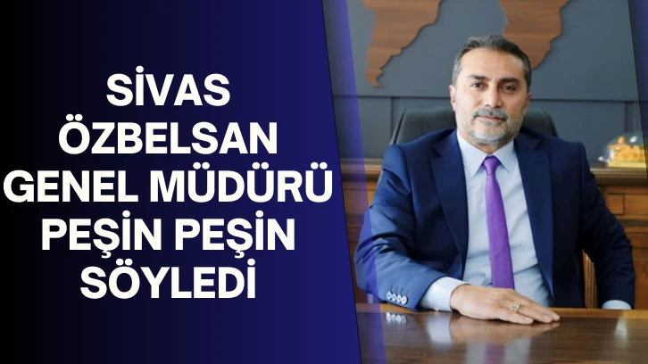 Sivas ÖZBELSAN Genel Müdürü Peşin Peşin Söyledi
