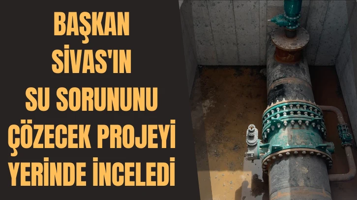 Başkan Sivas'ın Su Sorununu Çözecek Projeyi Yerinde İnceledi 