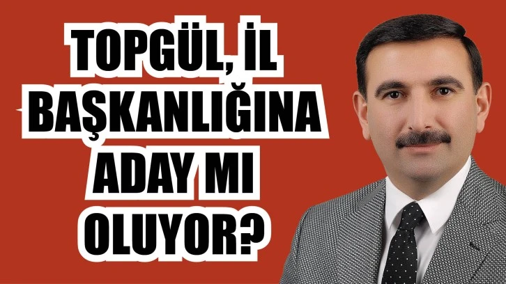 Topgül, İl Başkanlığına Aday Mı Oluyor?