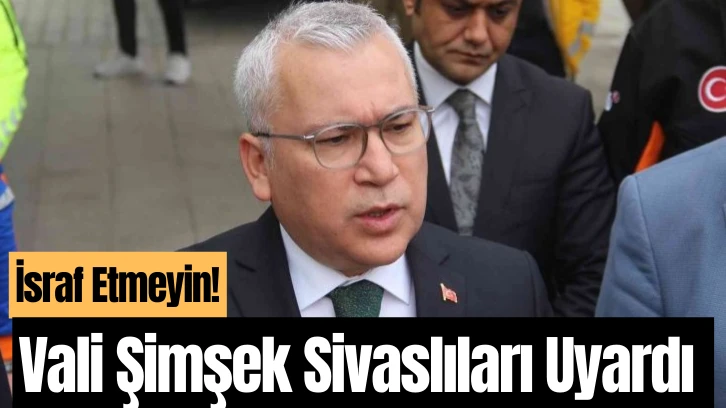 Vali Şimşek Sivaslıları Uyardı: İsraf Etmeyin! 