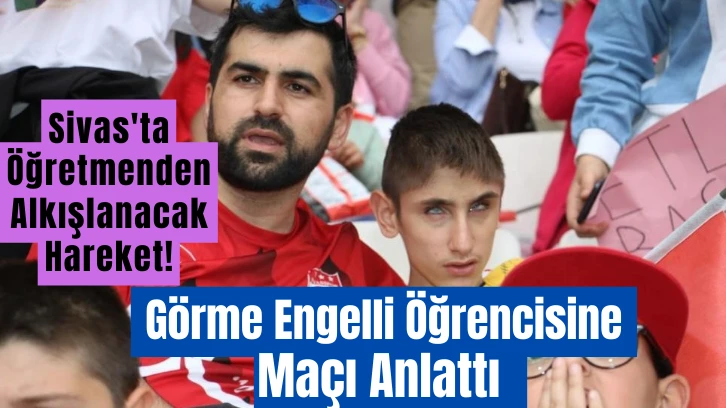 Sivas'ta Öğretmenden Alkışlanacak Hareket! Görme Engelli Öğrencisine Maçı Anlattı 