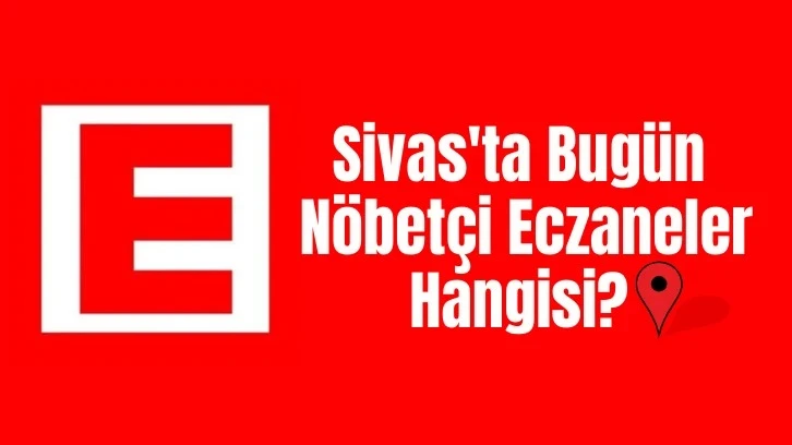 Sivas'ta Bugün Nöbetçi Eczaneler Hangisi? 28 Nisan 2024 