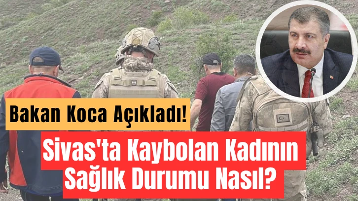 Sivas'ta Kaybolan Kadının Sağlık Durumu Nasıl? Bakan Koca Açıkladı 
