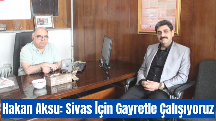 Hakan Aksu: Sivas İçin Gayretle Çalışıyoruz