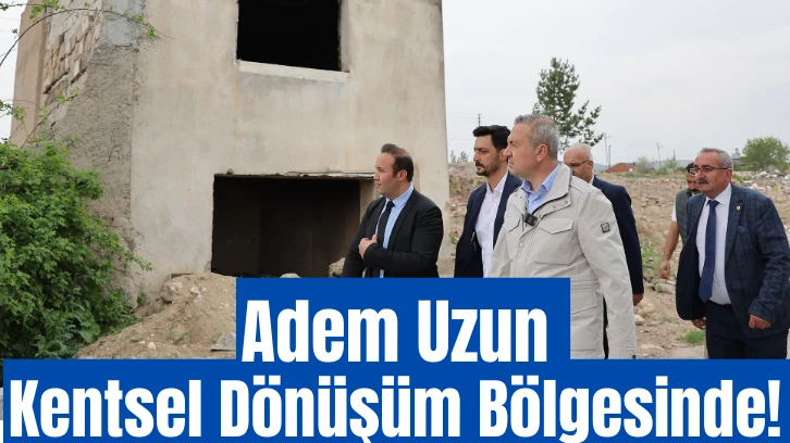 Adem Uzun Kentsel Dönüşüm Bölgesinde! 