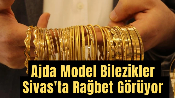 Ajda Model Bilezikler Sivas'ta Rağbet Görüyor 