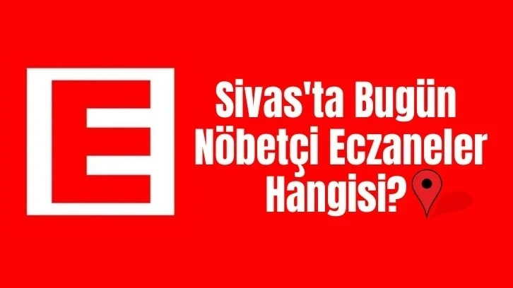 Sivas'ta Bugün Hangi Eczaneler Nöbetçi? 4 Mayıs 2024 