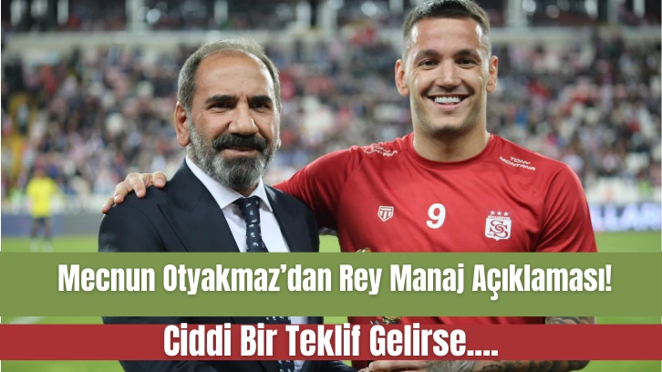 Mecnun Otyakmaz’dan Rey Manaj Açıklaması! Ciddi Bir Teklif Gelirse....