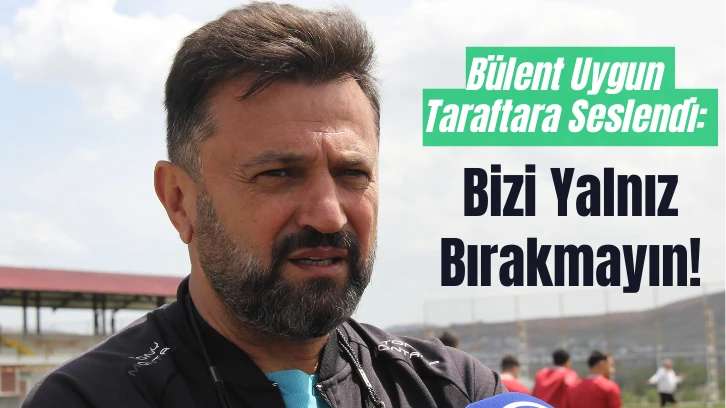 Bülent Uygun Taraftara Seslendi: Bizi Yalnız Bırakmayın! 