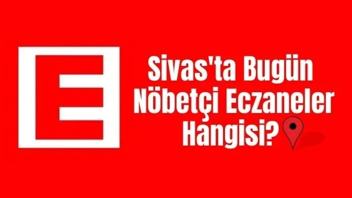 Sivas'ta Bugün Hangi Eczaneler Nöbetçi? 11 Mayıs 2024 