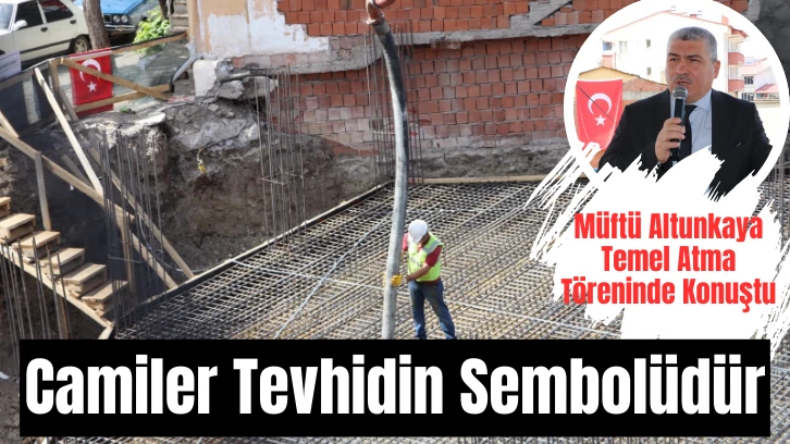 Müftü Altunkaya Temel Atma Töreninde Konuştu: Camiler Tevhidin Sembolüdür
