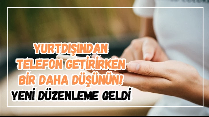 Yurtdışından Telefon Getirirken Bir Daha Düşünün! Yeni Düzenleme Geldi 