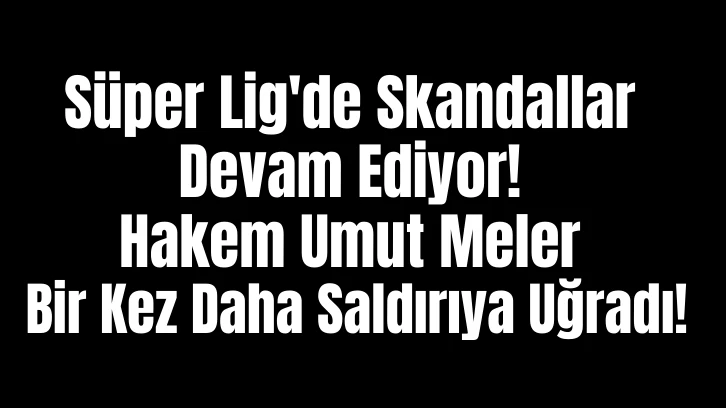 Süper Lig'de Skandallar Devam Ediyor! Hakem Umut Meler Bir Kez Daha Saldırıya Uğradı!