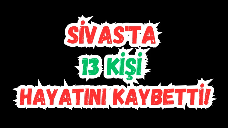 Sivas'ta 13 Kişi Hayatını Kaybetti! 