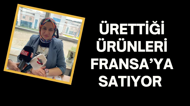 Ürettiği ürünleri Fransa’ya satıyor 