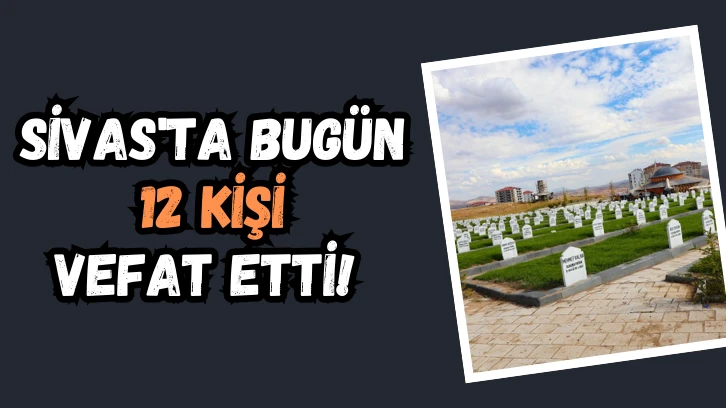 Sivas'ta Bugün 12 Kişi Vefat Etti! 