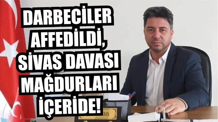Darbeciler Affedildi, Sivas Davası Mağdurları İçeride!