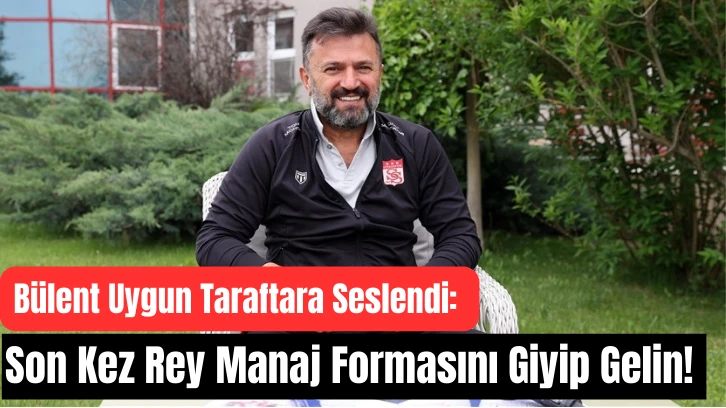 Bülent Uygun Taraftara Seslendi: Son Kez Rey Manaj Formasını Giyip Gelin! 