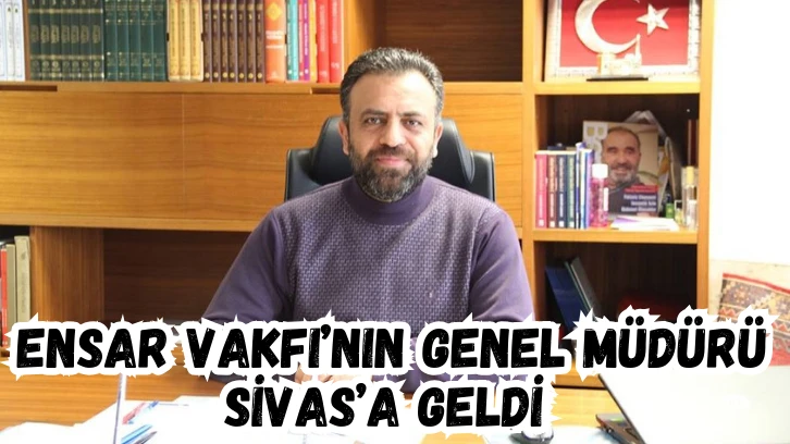 Ensar Vakfı’nın Genel Müdürü Sivas’a geldi 