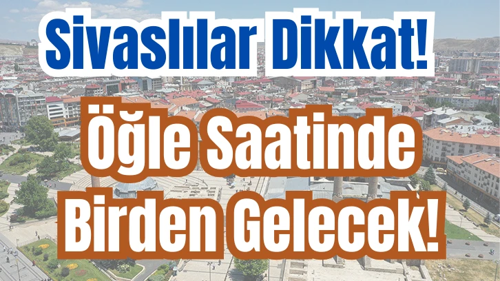 Sivaslılar Dikkat! Öğle Saatinde Birden Gelecek! 
