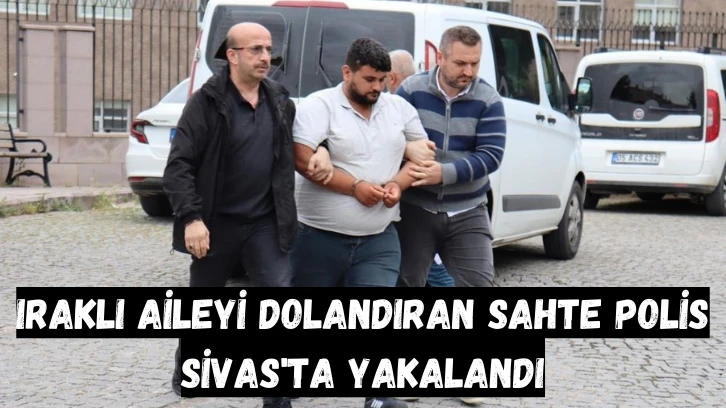 Iraklı Aileyi Dolandıran Sahte Polis Sivas'ta Yakalandı