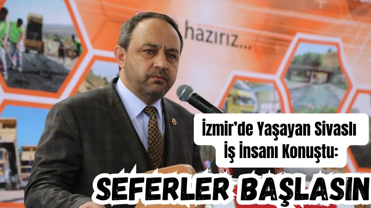 İzmir’de Yaşayan Sivaslı İş İnsanı Konuştu: Seferler Başlasın