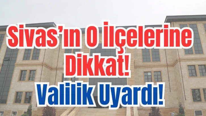 Sivas’ın O İlçelerine Dikkat! Valilik Uyardı!