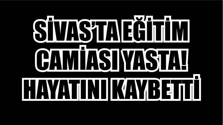 Sivas’ta Eğitim Camiası Yasta! Hayatını Kaybetti