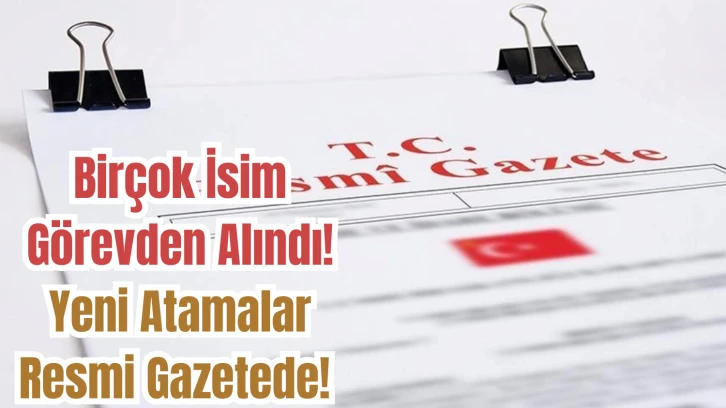 Birçok İsim Görevden Alındı! Yeni Atamalar Resmi Gazetede! 