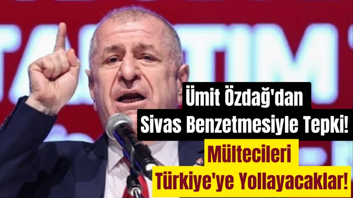 Ümit Özdağ'dan Sivas Benzetmesiyle Tepki! Mültecileri Türkiye'ye Yollayacaklar!