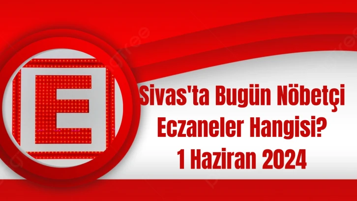 Sivas'ta Bugün Nöbetçi Eczaneler Hangisi? 1 Haziran 2024 